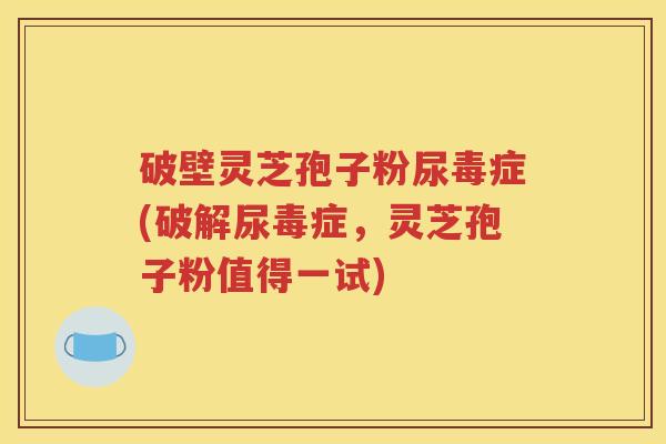 破壁灵芝孢子粉尿毒症(破解尿毒症，灵芝孢子粉值得一试)