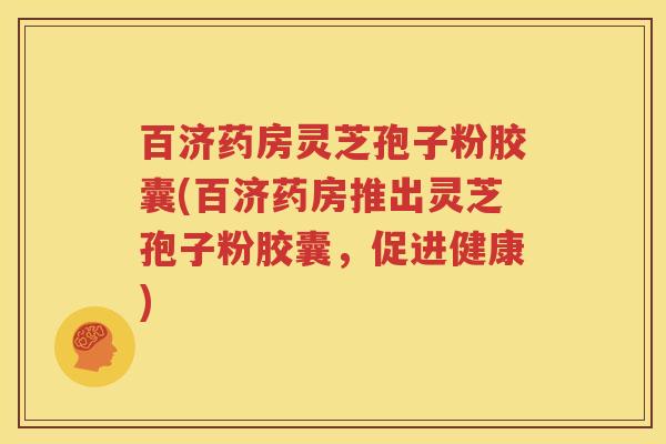 百济药房灵芝孢子粉胶囊(百济药房推出灵芝孢子粉胶囊，促进健康)