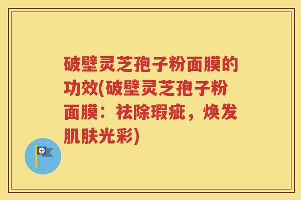 破壁灵芝孢子粉面膜的功效(破壁灵芝孢子粉面膜：祛除瑕疵，焕发肌肤光彩)