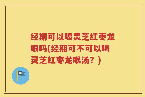 经期可以喝灵芝红枣龙眼吗(经期可不可以喝灵芝红枣龙眼汤？)