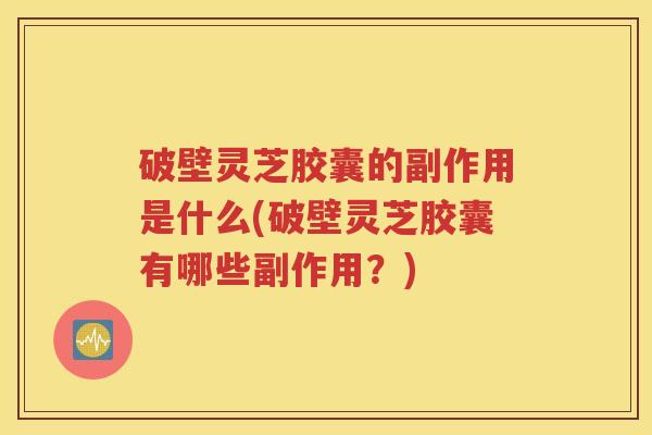 破壁灵芝胶囊的副作用是什么(破壁灵芝胶囊有哪些副作用？)