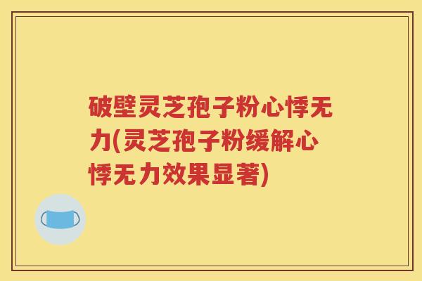 破壁灵芝孢子粉心悸无力(灵芝孢子粉缓解心悸无力效果显著)