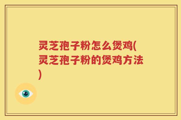 灵芝孢子粉怎么煲鸡(灵芝孢子粉的煲鸡方法)