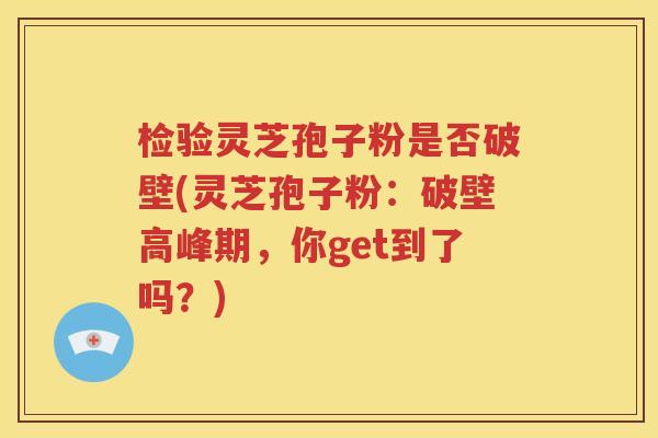 检验灵芝孢子粉是否破壁(灵芝孢子粉：破壁高峰期，你get到了吗？)