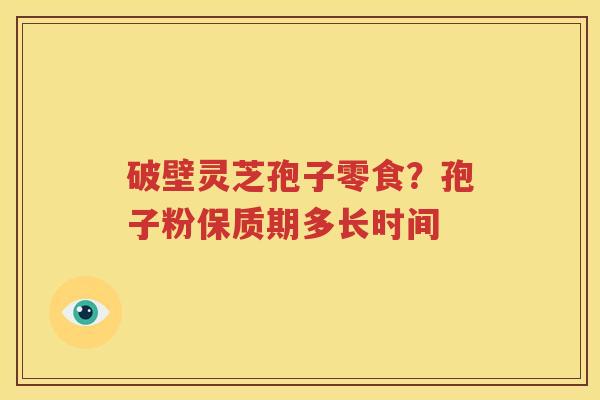 破壁灵芝孢子零食？孢子粉保质期多长时间