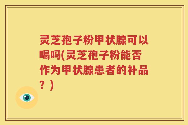 灵芝孢子粉甲状腺可以喝吗(灵芝孢子粉能否作为甲状腺患者的补品？)