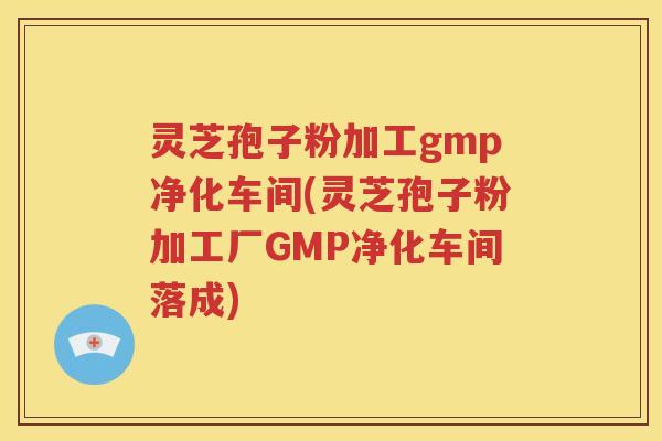 灵芝孢子粉加工gmp净化车间(灵芝孢子粉加工厂GMP净化车间落成)