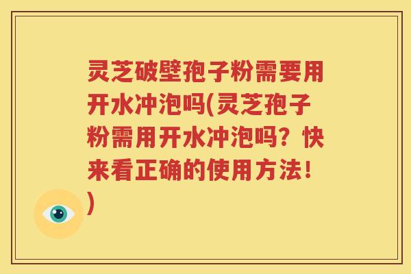 灵芝破壁孢子粉需要用开水冲泡吗(灵芝孢子粉需用开水冲泡吗？快来看正确的使用方法！)