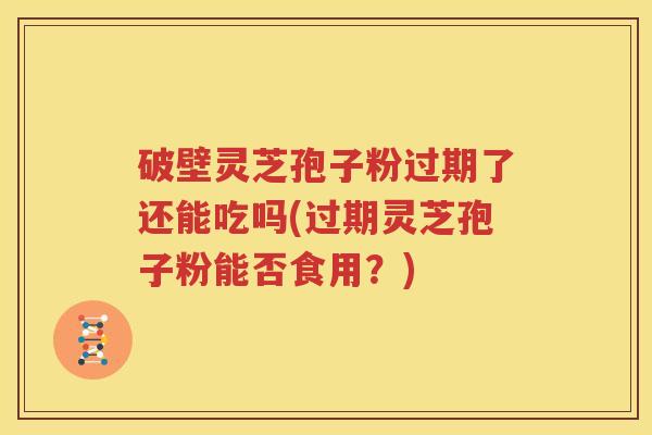 破壁灵芝孢子粉过期了还能吃吗(过期灵芝孢子粉能否食用？)