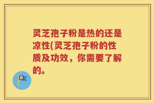 灵芝孢子粉是热的还是凉性(灵芝孢子粉的性质及功效，你需要了解的。