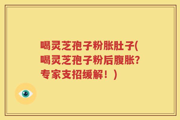 喝灵芝孢子粉胀肚子(喝灵芝孢子粉后腹胀？专家支招缓解！)