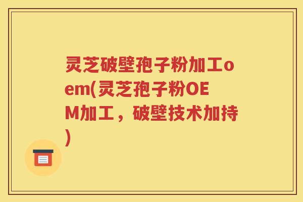 灵芝破壁孢子粉加工oem(灵芝孢子粉OEM加工，破壁技术加持)