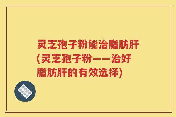 灵芝孢子粉能治脂肪肝(灵芝孢子粉——治好脂肪肝的有效选择)