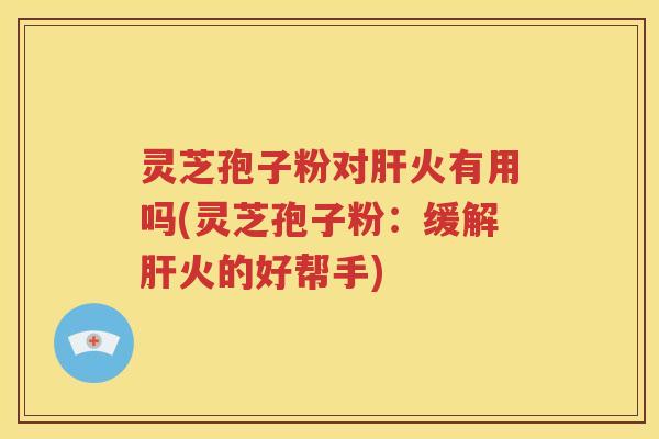 灵芝孢子粉对肝火有用吗(灵芝孢子粉：缓解肝火的好帮手)