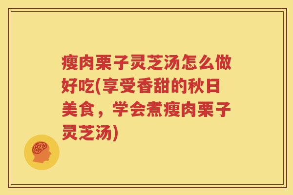 瘦肉栗子灵芝汤怎么做好吃(享受香甜的秋日美食，学会煮瘦肉栗子灵芝汤)
