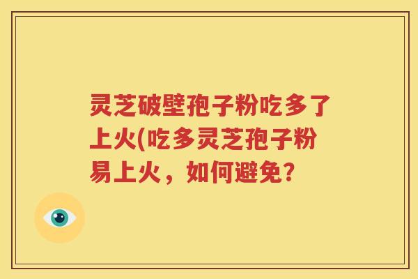 灵芝破壁孢子粉吃多了上火(吃多灵芝孢子粉易上火，如何避免？