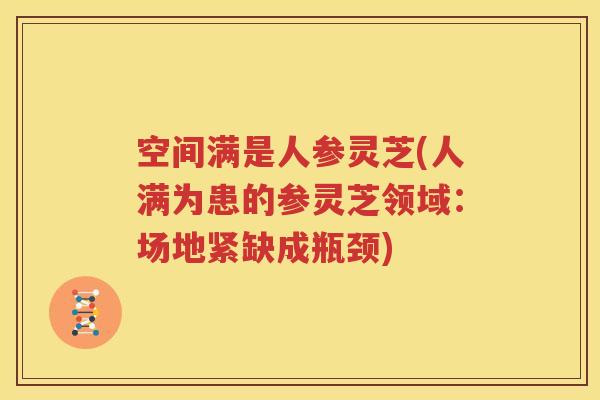 空间满是人参灵芝(人满为患的参灵芝领域：场地紧缺成瓶颈)