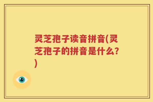 灵芝孢子读音拼音(灵芝孢子的拼音是什么？)