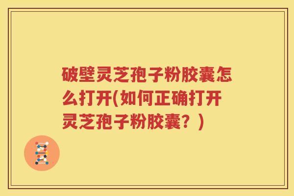 破壁灵芝孢子粉胶囊怎么打开(如何正确打开灵芝孢子粉胶囊？)