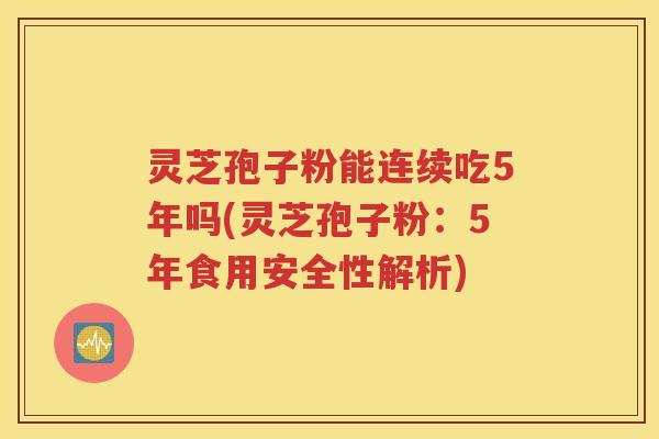灵芝孢子粉能连续吃5年吗(灵芝孢子粉：5年食用安全性解析)