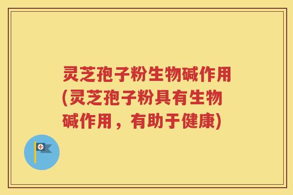 灵芝孢子粉生物碱作用(灵芝孢子粉具有生物碱作用，有助于健康)