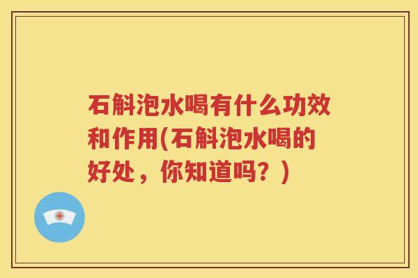 石斛泡水喝有什么功效和作用(石斛泡水喝的好处，你知道吗？)