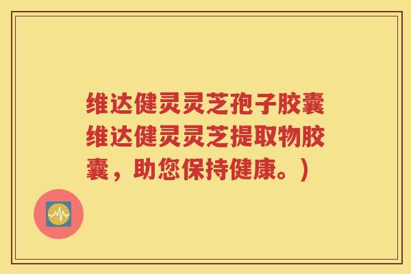 维达健灵灵芝孢子胶囊维达健灵灵芝提取物胶囊，助您保持健康。)