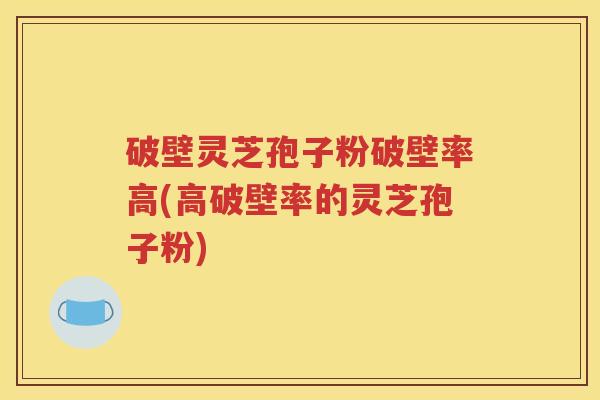 破壁灵芝孢子粉破壁率高(高破壁率的灵芝孢子粉)