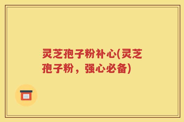灵芝孢子粉补心(灵芝孢子粉，强心必备)