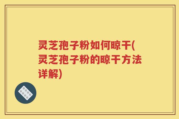 灵芝孢子粉如何晾干(灵芝孢子粉的晾干方法详解)