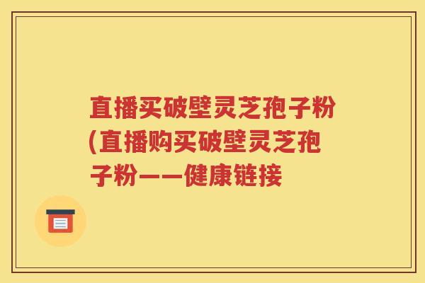 直播买破壁灵芝孢子粉(直播购买破壁灵芝孢子粉——健康链接