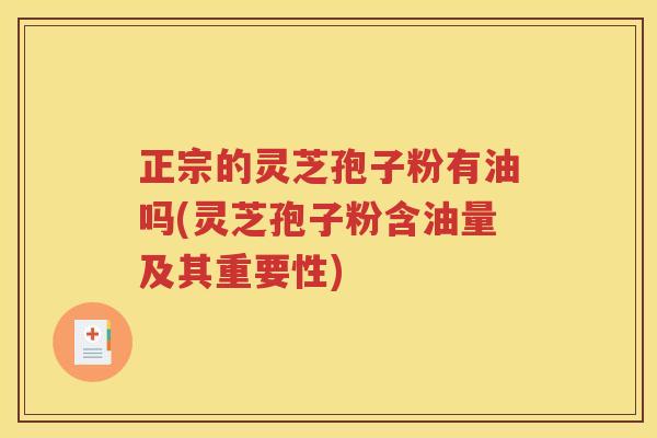 正宗的灵芝孢子粉有油吗(灵芝孢子粉含油量及其重要性)