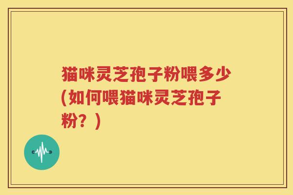 猫咪灵芝孢子粉喂多少(如何喂猫咪灵芝孢子粉？)