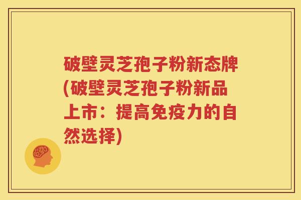 破壁灵芝孢子粉新态牌(破壁灵芝孢子粉新品上市：提高免疫力的自然选择)