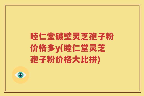 睦仁堂破壁灵芝孢子粉价格多y(睦仁堂灵芝孢子粉价格大比拼)