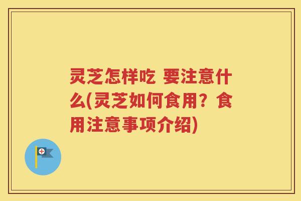 灵芝怎样吃 要注意什么(灵芝如何食用？食用注意事项介绍)