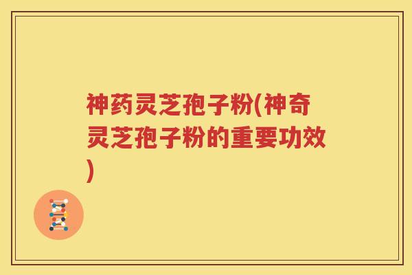 神药灵芝孢子粉(神奇灵芝孢子粉的重要功效)