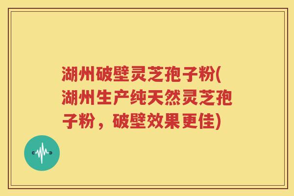 湖州破壁灵芝孢子粉(湖州生产纯天然灵芝孢子粉，破壁效果更佳)