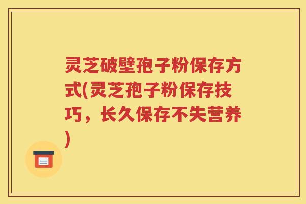 灵芝破壁孢子粉保存方式(灵芝孢子粉保存技巧，长久保存不失营养)