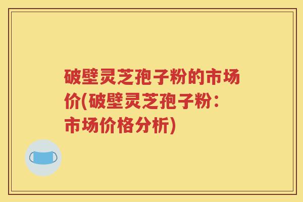 破壁灵芝孢子粉的市场价(破壁灵芝孢子粉：市场价格分析)