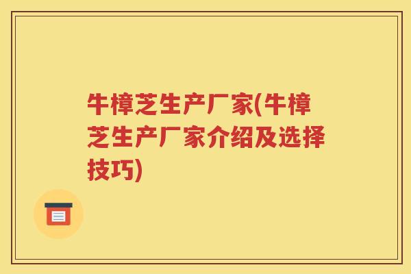 牛樟芝生产厂家(牛樟芝生产厂家介绍及选择技巧)