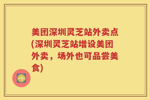 美团深圳灵芝站外卖点(深圳灵芝站增设美团外卖，场外也可品尝美食)