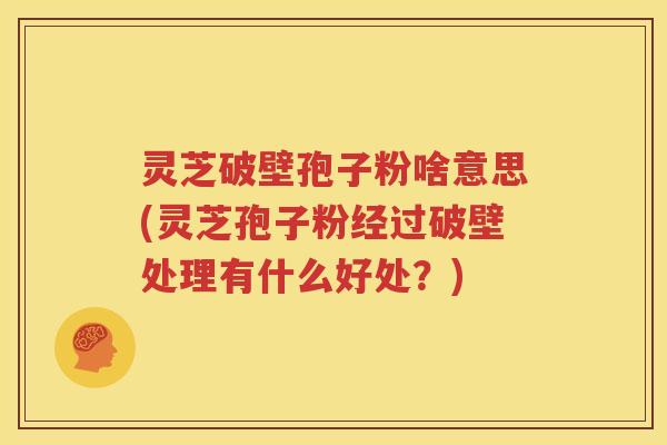 灵芝破壁孢子粉啥意思(灵芝孢子粉经过破壁处理有什么好处？)
