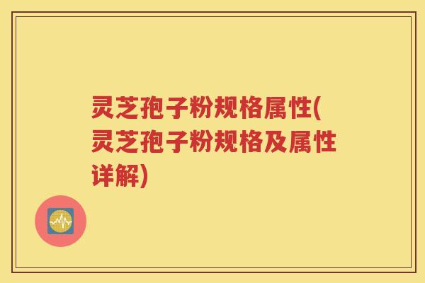灵芝孢子粉规格属性(灵芝孢子粉规格及属性详解)