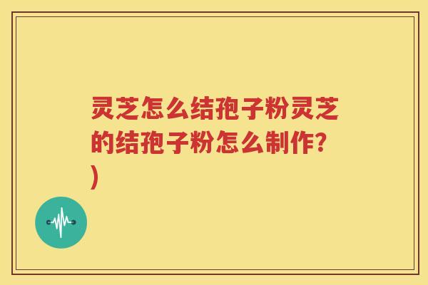 灵芝怎么结孢子粉灵芝的结孢子粉怎么制作？)