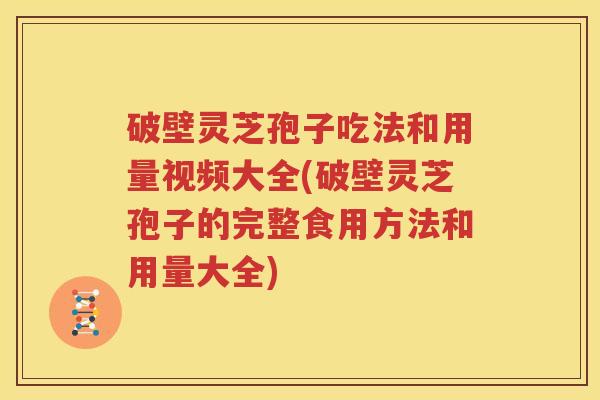 破壁灵芝孢子吃法和用量视频大全(破壁灵芝孢子的完整食用方法和用量大全)