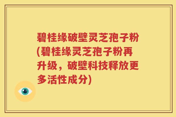 碧桂缘破壁灵芝孢子粉(碧桂缘灵芝孢子粉再升级，破壁科技释放更多活性成分)