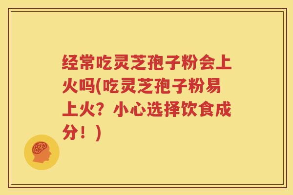 经常吃灵芝孢子粉会上火吗(吃灵芝孢子粉易上火？小心选择饮食成分！)