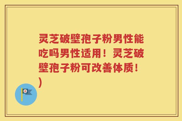 灵芝破壁孢子粉男性能吃吗男性适用！灵芝破壁孢子粉可改善体质！)