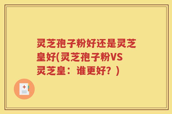 灵芝孢子粉好还是灵芝皇好(灵芝孢子粉VS灵芝皇：谁更好？)